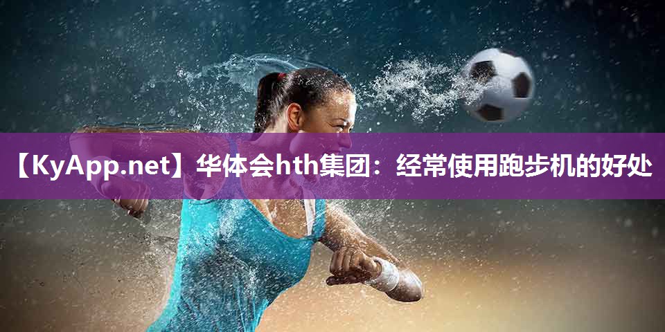华体会hth集团：经常使用跑步机的好处