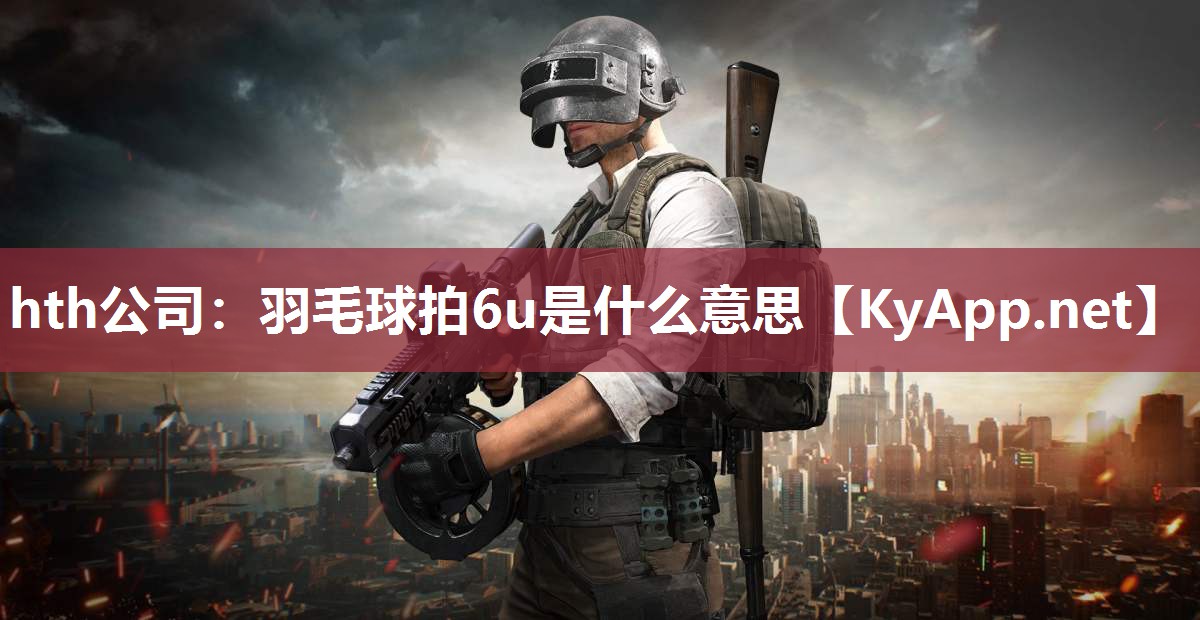 hth公司：羽毛球拍6u是什么意思