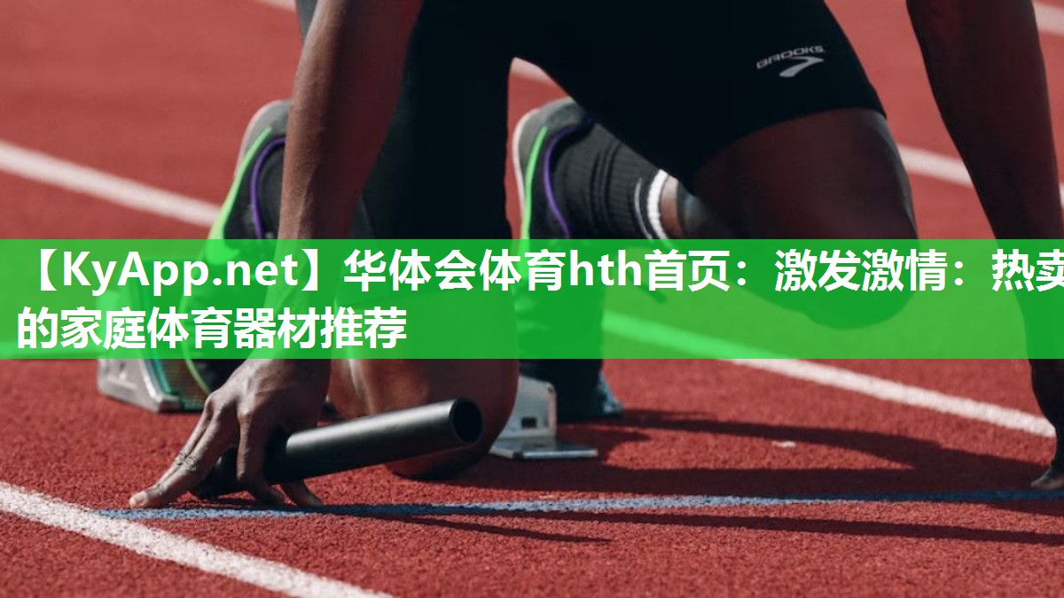 华体会体育hth首页：激发激情：热卖的家庭体育器材推荐